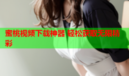蜜桃视频下载神器 轻松获取无限精彩