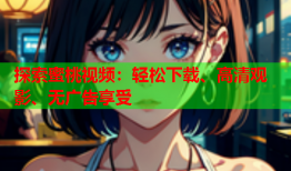 探索蜜桃视频：轻松下载、高清观影、无广告享受