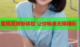 蜜桃视频新体验 让你畅享无限精彩