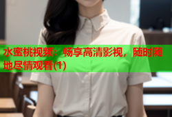 水蜜桃视频：畅享高清影视，随时随地尽情观看(1)