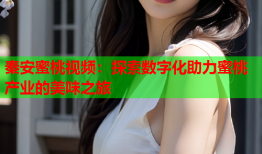 秦安蜜桃视频：探索数字化助力蜜桃产业的美味之旅
