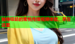 独特吸睛的蜜桃传媒视频体验，尽在这里