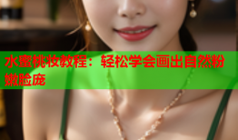水蜜桃妆教程：轻松学会画出自然粉嫩脸庞