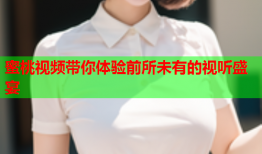 蜜桃视频带你体验前所未有的视听盛宴