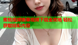 蜜桃视频嫩草视频下载全攻略 轻松获取精彩内容
