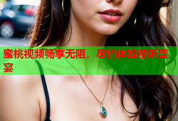 蜜桃视频畅享无阻，尽情体验视听盛宴