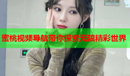 蜜桃视频导航带你探索无限精彩世界