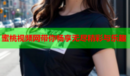 蜜桃视频网带你畅享无尽精彩与乐趣