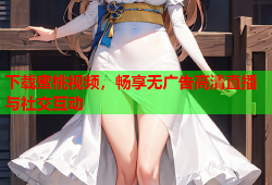 下载蜜桃视频，畅享无广告高清直播与社交互动