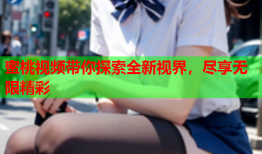 蜜桃视频带你探索全新视界，尽享无限精彩