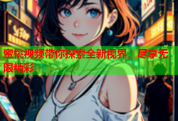 蜜桃视频带你探索全新视界，尽享无限精彩