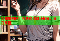 水蜜桃视频：畅享高清战斗精彩，尽在掌握