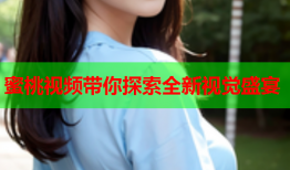 蜜桃视频带你探索全新视觉盛宴