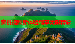 蜜桃视频新体验畅享无限精彩
