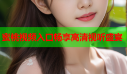 蜜桃视频入口畅享高清视听盛宴