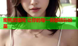 蜜桃直播间 让你的每一刻都精彩纷呈