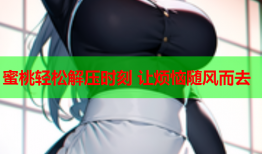 蜜桃轻松解压时刻 让烦恼随风而去