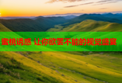 蜜桃诱惑 让你欲罢不能的视觉盛宴