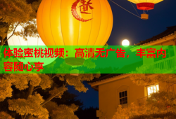 体验蜜桃视频：高清无广告，丰富内容随心享