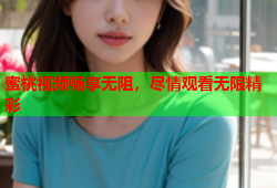 蜜桃视频畅享无阻，尽情观看无限精彩