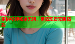 蜜桃视频畅享无阻，尽情观看无限精彩