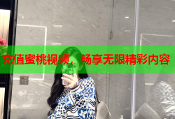 充值蜜桃视频，畅享无限精彩内容