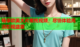 畅享欧美大片蜜桃视频，尽情体验高清影视盛宴