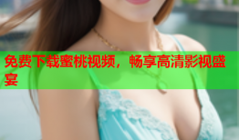 免费下载蜜桃视频，畅享高清影视盛宴