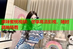 原味蜜桃视频：尽享高清影视，随时随地畅看