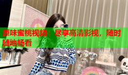 原味蜜桃视频：尽享高清影视，随时随地畅看