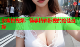 水蜜桃视频：畅享精彩影视的绝佳选择