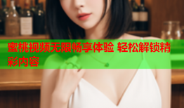 蜜桃视频无限畅享体验 轻松解锁精彩内容