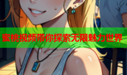 蜜桃视频带你探索无限魅力世界