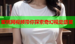 蜜桃网视频带你探索奇幻视觉盛宴