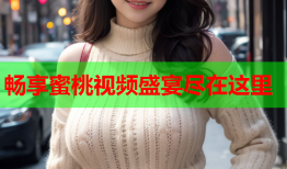 畅享蜜桃视频盛宴尽在这里
