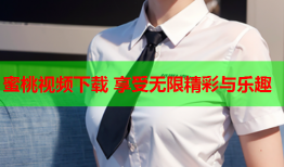 蜜桃视频下载 享受无限精彩与乐趣