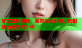 尽享蜜桃视频：海量高清影视，随时随地畅看无广告