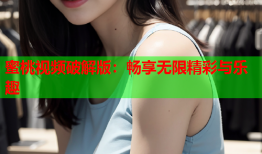 蜜桃视频破解版：畅享无限精彩与乐趣