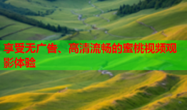 享受无广告、高清流畅的蜜桃视频观影体验