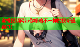 蜜桃视频网带你领略不一样的视听盛宴(1)