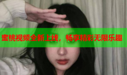 蜜桃视频全新上线，畅享精彩无限乐趣