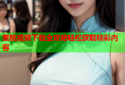 蜜桃视频下载全攻略轻松获取精彩内容