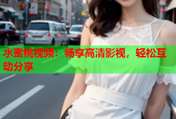 水蜜桃视频：畅享高清影视，轻松互动分享