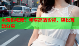 水蜜桃视频：畅享高清影视，轻松互动分享