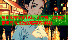 探索蜜桃视频193：无广告、离线缓存与高清播放的完美观影体验
