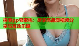 探索pp皂蜜桃：尽享高品质视频分享与互动乐趣