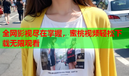 全网影视尽在掌握，蜜桃视频轻松下载无限观看
