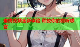 蜜桃视频全新体验 释放你的视听感官