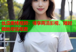丝瓜蜜桃视频：畅享高清影视，随时随地尽情观看