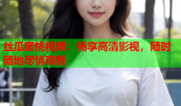 丝瓜蜜桃视频：畅享高清影视，随时随地尽情观看